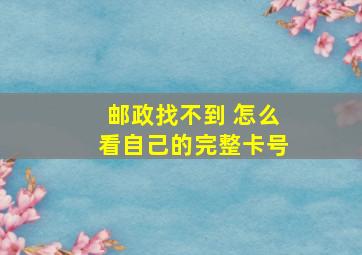 邮政找不到 怎么看自己的完整卡号